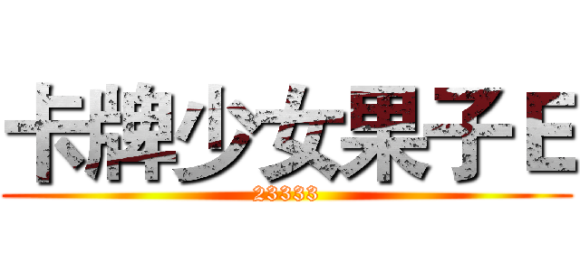 卡牌少女果子Ｅ (23333)