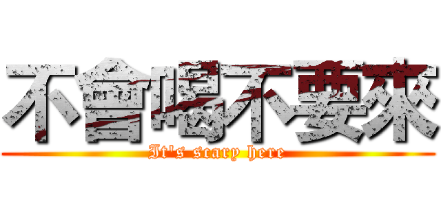 不會喝不要來 (It's scary here)