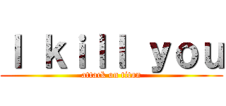 Ｉ ｋｉｌｌ ｙｏｕ (attack on titan)