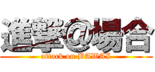 進撃＠場合 (attack on BAWAI)