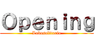 Ｏｐｅｎｉｎｇ (Lobosolitario)