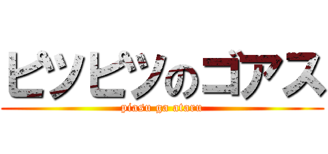 ピツピツのゴアス (piasu ga ataru)