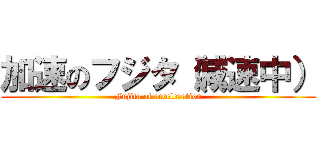 加速のフジタ（減速中） (Fujita of acceleration)