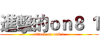 進擊的ｏｎ８ １ (attack on on8 1)