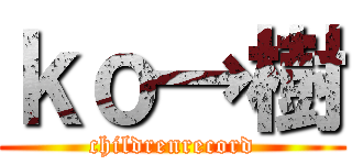 ｋｏ→樹 (childrenrecord)