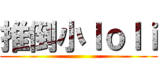 推倒小ｌｏｌｉ ()