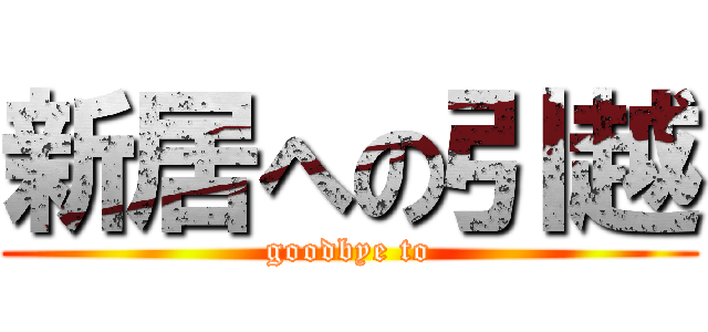 新居への引越 (goodbye to)