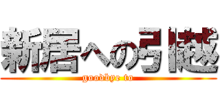 新居への引越 (goodbye to)