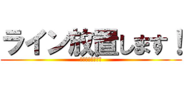 ライン放置します！ (合宿いってきます)