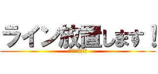 ライン放置します！ (合宿いってきます)