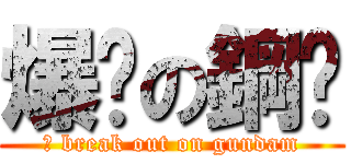 爆发の鋼弹 (	 break out on gundam)