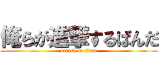 俺らが進撃するばんだ (attack on titan)