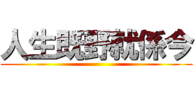 人生既野就係今 ()