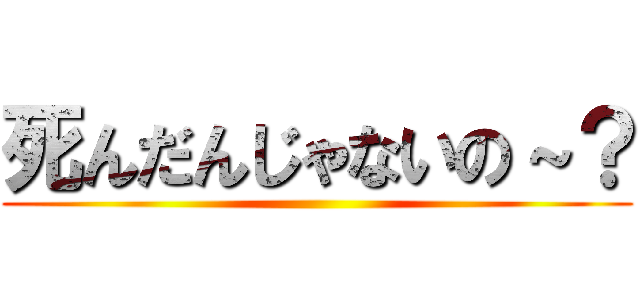 死んだんじゃないの～？ ()