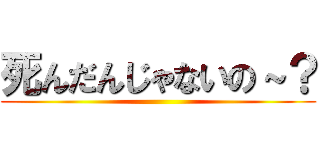 死んだんじゃないの～？ ()