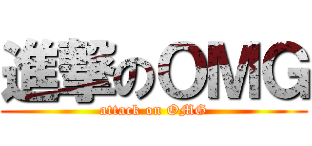 進撃のＯＭＧ (attack on OMG)