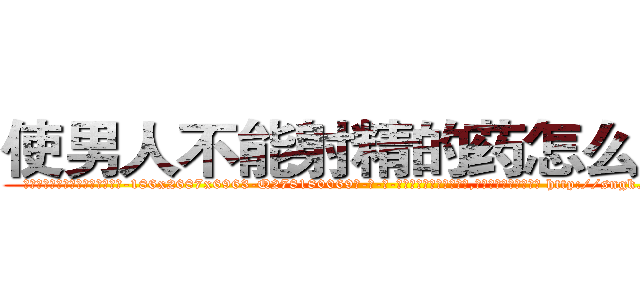 使男人不能射精的药怎么买到 (使男人不能射精的药怎么买到【电-186x2687x6963-Q278180069元-吉-药-业】我们做的是长期生意,靠的是老客户长期支持 http://sngk.net/ke15It
)