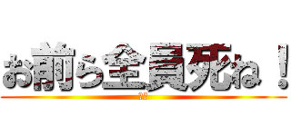 お前ら全員死ね！ (死ね)