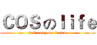 ＣＯＳ のｌｉｆｅ (just cos your dream)