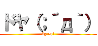 ドヤ（；´д｀） (by roi)