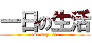 一日の生活 (one day life)