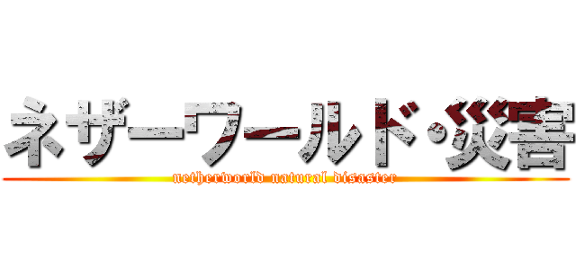 ネザーワールド・災害 (netherworld natural disaster)
