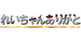 れいちゃんありがと (感謝感激)