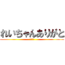 れいちゃんありがと (感謝感激)