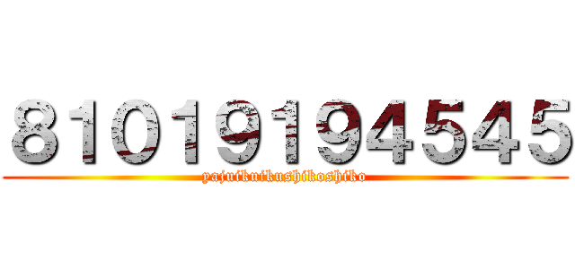 ８１０１９１９４５４５ (yajuikuikushikoshiko)