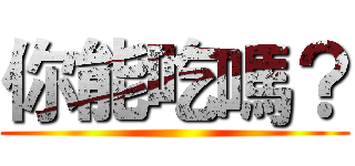 你能吃嗎？ ()
