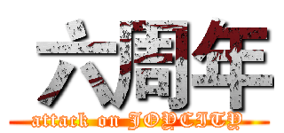  六周年 (attack on JOYCITY)