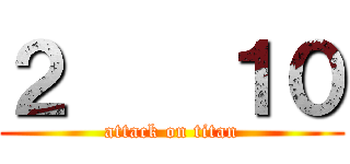 ２    １０ (attack on titan)
