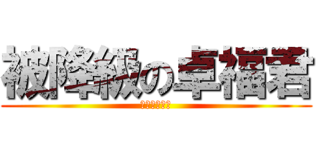 被降級の卓福君 (幾活該一下的)