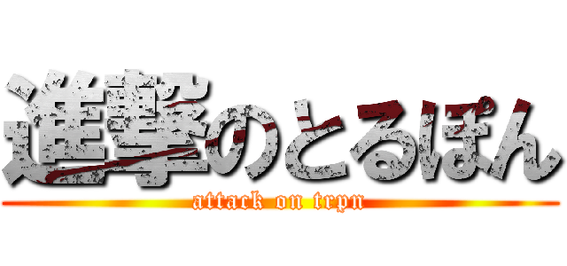 進撃のとるぽん (attack on trpn)