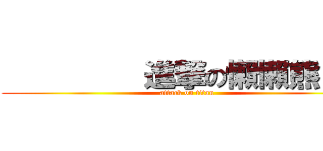          進撃の懶懶熊！！！ (attack on titan)