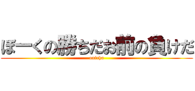 ぼーくの勝ちだお前の負けだ (onicha)