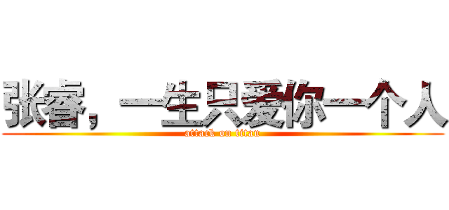 张睿，一生只爱你一个人 (attack on titan)