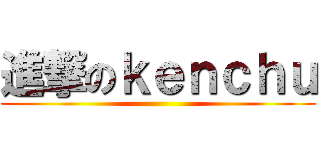 進撃のｋｅｎｃｈｕ ()