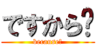 ですから〜 (because〜)