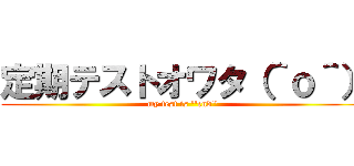 定期テストオワタ（＾ｏ＾） (my test is ''end'')