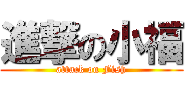 進撃の小福 (attack on Fish)