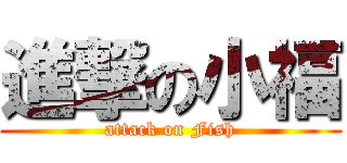進撃の小福 (attack on Fish)