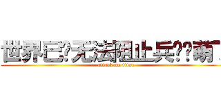 世界已经无法阻止兵长卖萌了 (attack on titan)