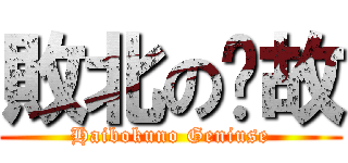 敗北の啊故 (Haibokuno Geniuse)