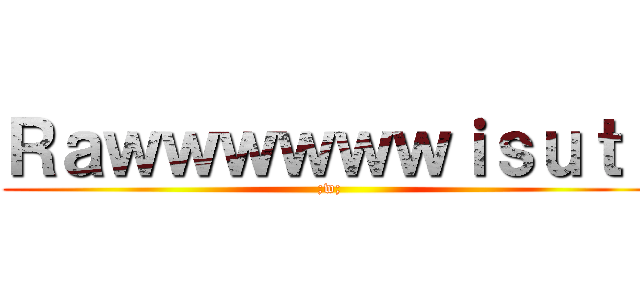 Ｒａｗｗｗｗｗｗｉｓｕｔ！ (;w;)