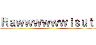Ｒａｗｗｗｗｗｗｉｓｕｔ！ (;w;)