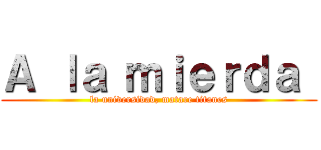 Ａ ｌａ ｍｉｅｒｄａ  (la universidad, matare titanes)