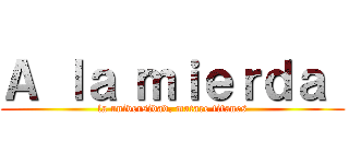 Ａ ｌａ ｍｉｅｒｄａ  (la universidad, matare titanes)
