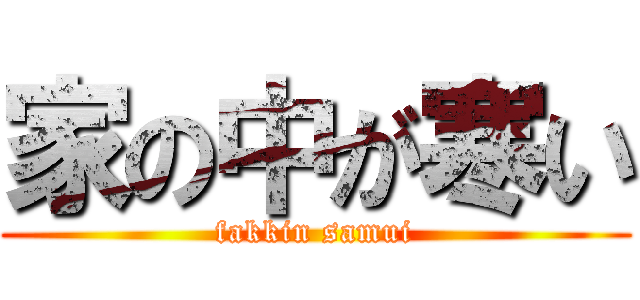 家の中が寒い (fakkin samui)