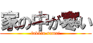 家の中が寒い (fakkin samui)